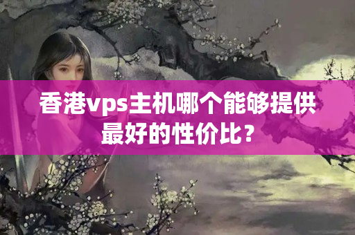 香港vps主機哪個能夠提供最好的性價比？