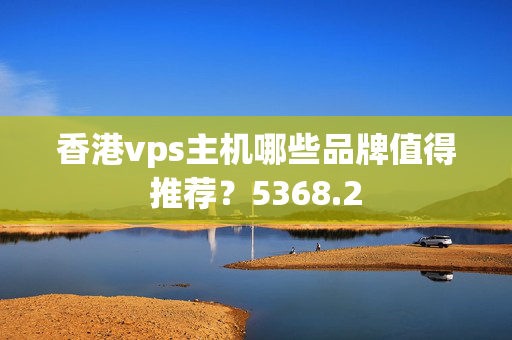 香港vps主機(jī)哪些品牌值得推薦？5368