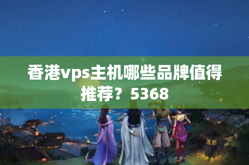 香港vps主機(jī)哪些品牌值得推薦？5368