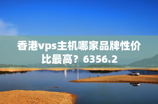 香港vps主機(jī)哪家品牌性價(jià)比最高？6356