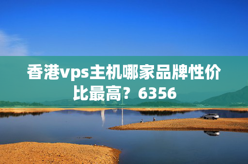 香港vps主機(jī)哪家品牌性價(jià)比最高？6356