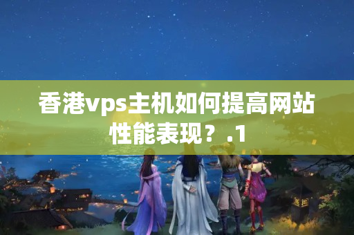 香港vps主機(jī)如何提高網(wǎng)站性能表現(xiàn)？