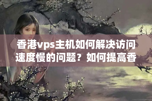 香港vps主機(jī)如何解決訪問速度慢的問題？如何提高香港vps主機(jī)的訪問速度？8069