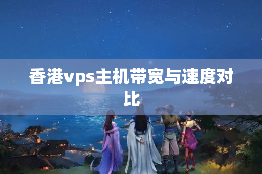 香港vps主機(jī)帶寬與速度對比