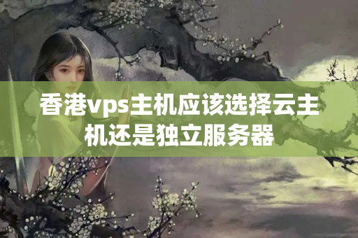 香港vps主機應該選擇云主機還是獨立服務器