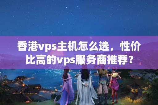 香港vps主機怎么選，性價比高的vps服務商推薦？