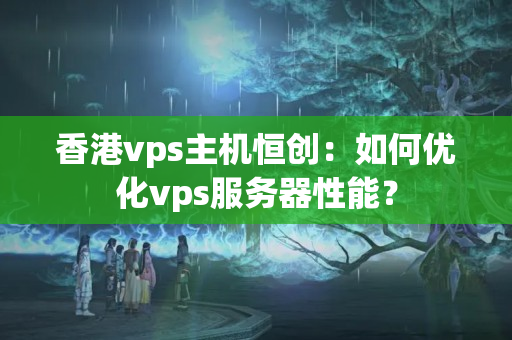 香港vps主機恒創(chuàng)：如何優(yōu)化vps服務(wù)器性能？