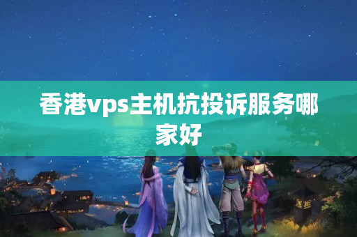 香港vps主機抗投訴服務(wù)哪家好