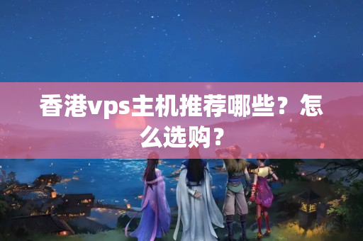 香港vps主機(jī)推薦哪些？怎么選購(gòu)？