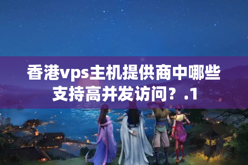 香港vps主機(jī)提供商中哪些支持高并發(fā)訪問？