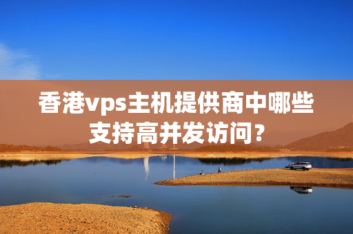 香港vps主機(jī)提供商中哪些支持高并發(fā)訪問？