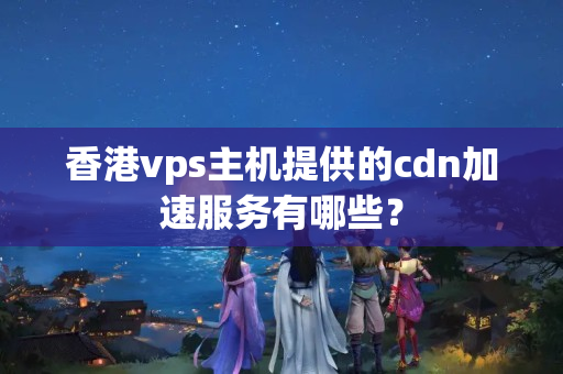 香港vps主機(jī)提供的cdn加速服務(wù)有哪些？