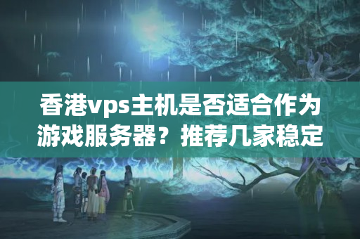 香港vps主機(jī)是否適合作為游戲服務(wù)器？推薦幾家穩(wěn)定的vps服務(wù)商