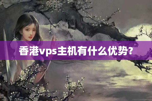 香港vps主機有什么優(yōu)勢？