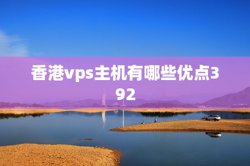 香港vps主機(jī)有哪些優(yōu)點(diǎn)392