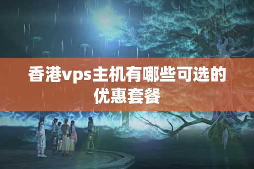 香港vps主機有哪些可選的優(yōu)惠套餐