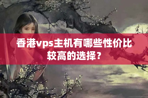 香港vps主機(jī)有哪些性價(jià)比較高的選擇？