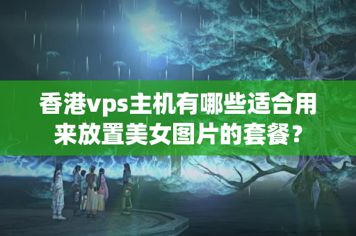 香港vps主機(jī)有哪些適合用來(lái)放置美女圖片的套餐？