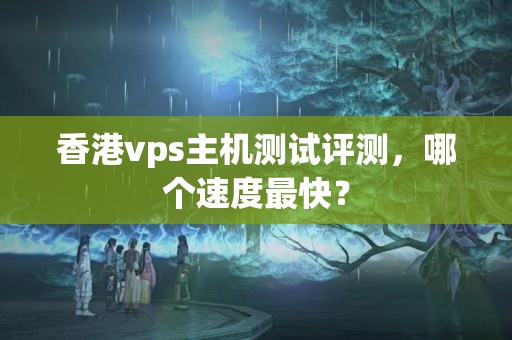 香港vps主機(jī)測(cè)試評(píng)測(cè)，哪個(gè)速度最快？