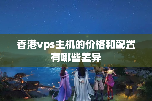 香港vps主機(jī)的價(jià)格和配置有哪些差異