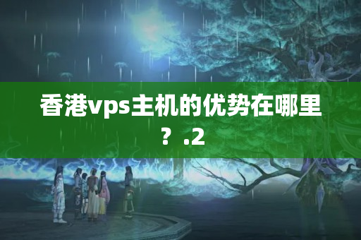 香港vps主機(jī)的優(yōu)勢在哪里？