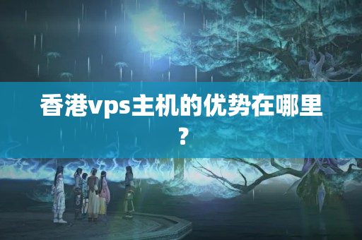 香港vps主機的優(yōu)勢在哪里？