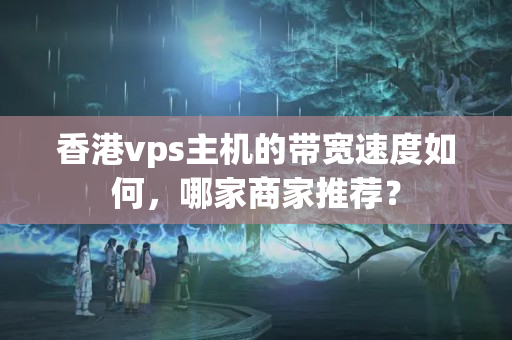 香港vps主機的帶寬速度如何，哪家商家推薦？