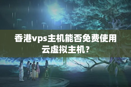 香港vps主機能否免費使用云虛擬主機？