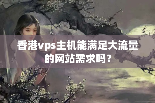 香港vps主機(jī)能滿足大流量的網(wǎng)站需求嗎？