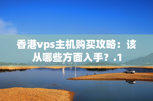 香港vps主機購買攻略：該從哪些方面入手？