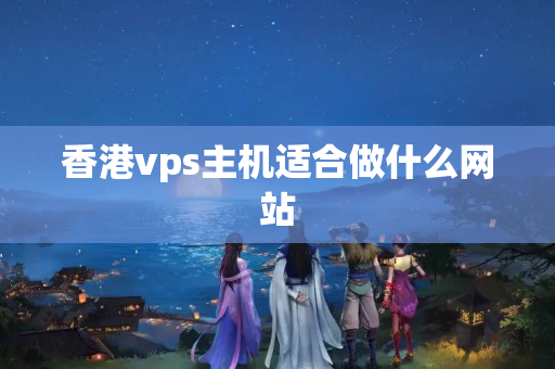 香港vps主機(jī)適合做什么網(wǎng)站