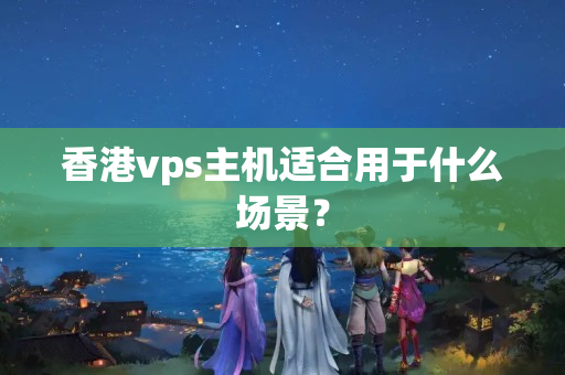 香港vps主機(jī)適合用于什么場(chǎng)景？