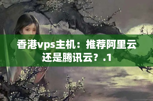 香港vps主機(jī)：推薦阿里云還是騰訊云？