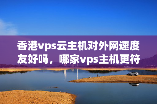 香港vps云主機對外網(wǎng)速度友好嗎，哪家vps主機更符合國內(nèi)上網(wǎng)需求？