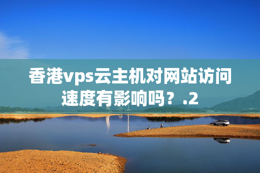 香港vps云主機(jī)對(duì)網(wǎng)站訪問速度有影響嗎？