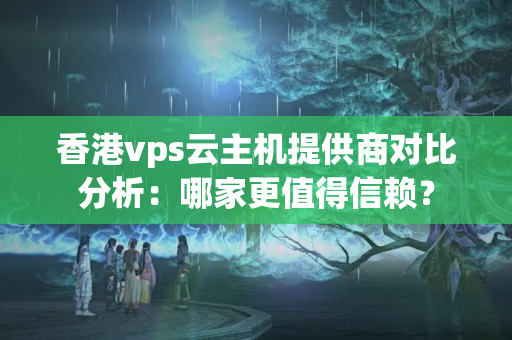 香港vps云主機(jī)提供商對(duì)比分析：哪家更值得信賴？