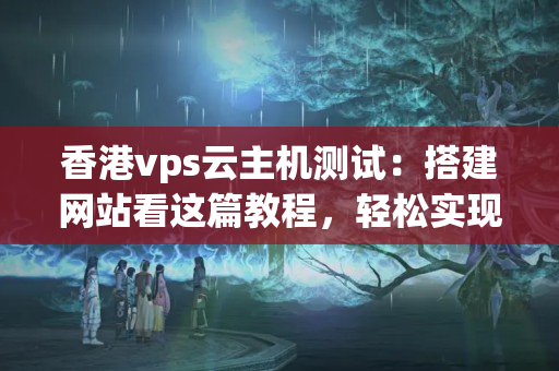 香港vps云主機(jī)測試：搭建網(wǎng)站看這篇教程，輕松實(shí)現(xiàn)云端部署