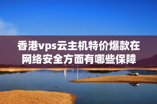 香港vps云主機(jī)特價(jià)爆款在網(wǎng)絡(luò)安全方面有哪些保障