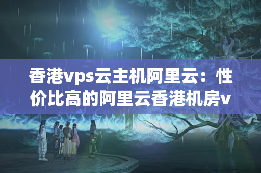 香港vps云主機阿里云：性價比高的阿里云香港機房vps推薦