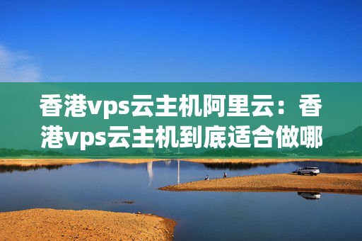 香港vps云主機(jī)阿里云：香港vps云主機(jī)到底適合做哪些應(yīng)用