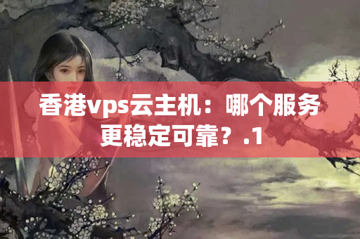 香港vps云主機(jī)：哪個(gè)服務(wù)更穩(wěn)定可靠？