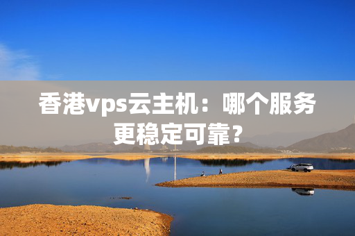 香港vps云主機：哪個服務更穩(wěn)定可靠？