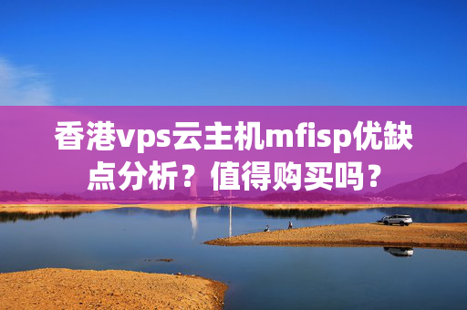 香港vps云主機mfisp優(yōu)缺點分析？值得購買嗎？