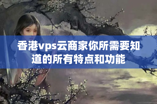 香港vps云商家你所需要知道的所有特點和功能