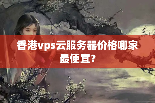 香港vps云服務(wù)器價格哪家最便宜？