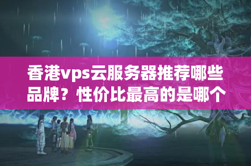 香港vps云服務(wù)器推薦哪些品牌？性價比最高的是哪個？