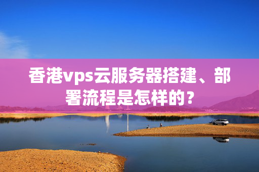 香港vps云服務(wù)器搭建、部署流程是怎樣的？