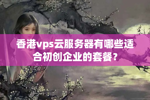 香港vps云服務(wù)器有哪些適合初創(chuàng)企業(yè)的套餐？