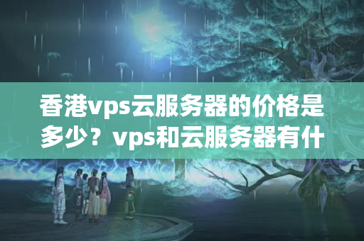 香港vps云服務(wù)器的價格是多少？vps和云服務(wù)器有什么區(qū)別呢？