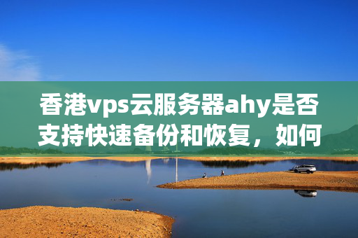 香港vps云服務(wù)器ahy是否支持快速備份和恢復(fù)，如何進(jìn)行操作？